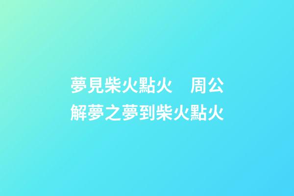 夢見柴火點火　周公解夢之夢到柴火點火